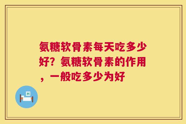 氨糖软骨素每天吃多少好？氨糖软骨素的作用，一般吃多少为好