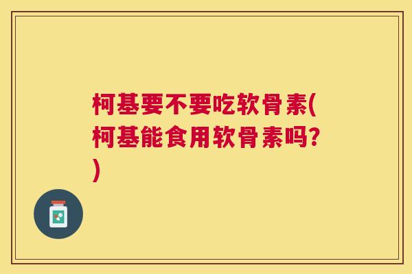 柯基要不要吃软骨素(柯基能食用软骨素吗？)