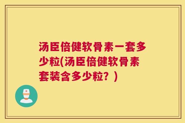 汤臣倍健软骨素一套多少粒(汤臣倍健软骨素套装含多少粒？)