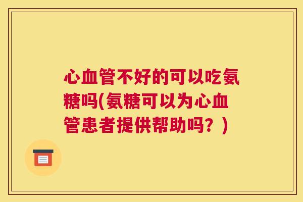 心血管不好的可以吃氨糖吗(氨糖可以为心血管患者提供帮助吗？)