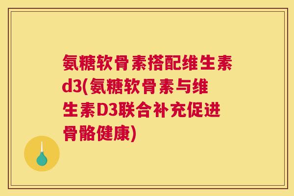 氨糖软骨素搭配维生素d3(氨糖软骨素与维生素D3联合补充促进骨骼健康)