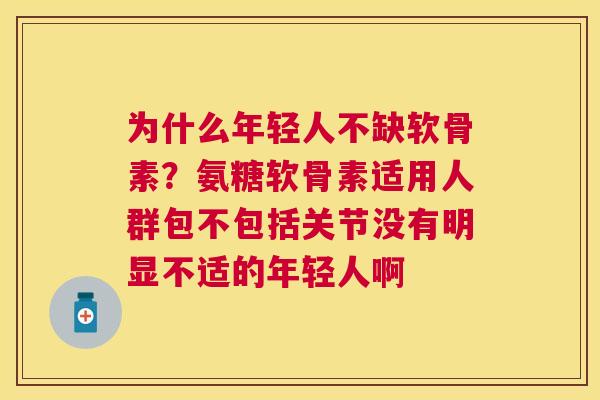 为什么年轻人不缺软骨素？氨糖软骨素适用人群包不包括关节没有明显不适的年轻人啊