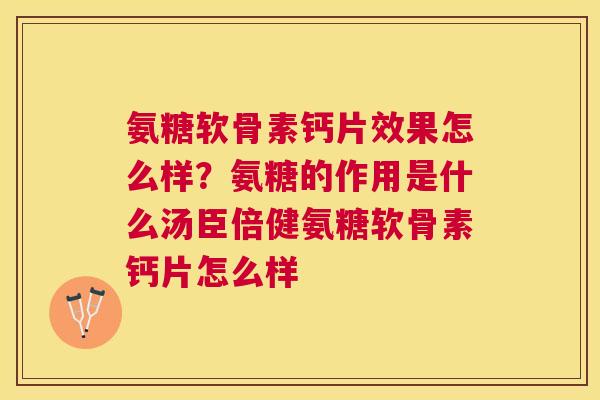 氨糖软骨素钙片效果怎么样？氨糖的作用是什么汤臣倍健氨糖软骨素钙片怎么样