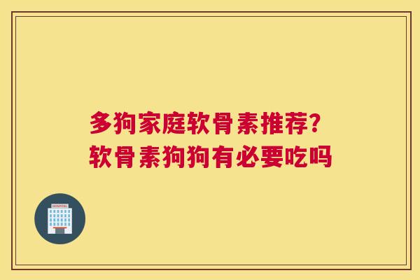 多狗家庭软骨素推荐？软骨素狗狗有必要吃吗