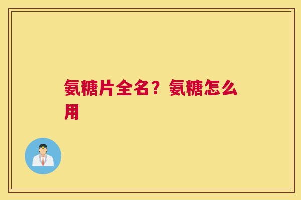 氨糖片全名？氨糖怎么用