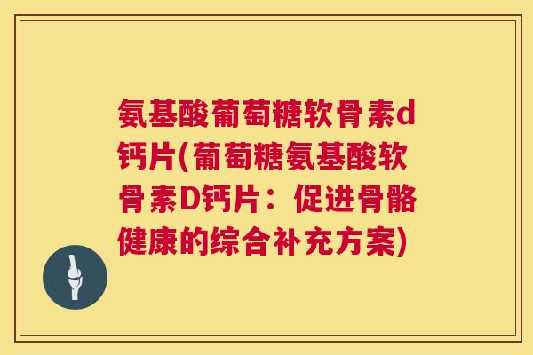氨基酸葡萄糖软骨素d钙片(葡萄糖氨基酸软骨素D钙片：促进骨骼健康的综合补充方案)