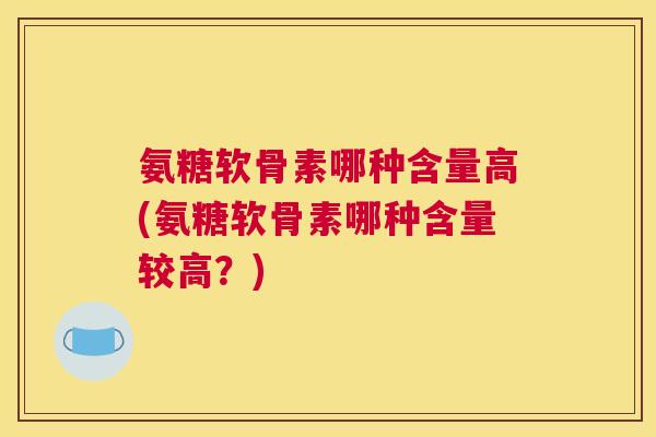 氨糖软骨素哪种含量高(氨糖软骨素哪种含量较高？)