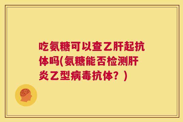 吃氨糖可以查乙肝起抗体吗(氨糖能否检测肝炎乙型病毒抗体？)