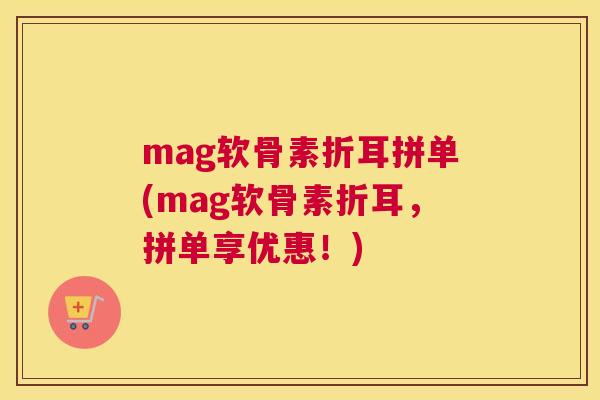 mag软骨素折耳拼单(mag软骨素折耳，拼单享优惠！)