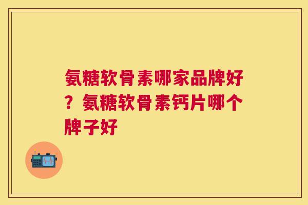 氨糖软骨素哪家品牌好？氨糖软骨素钙片哪个牌子好