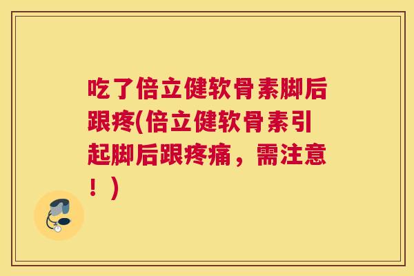 吃了倍立健软骨素脚后跟疼(倍立健软骨素引起脚后跟疼痛，需注意！)