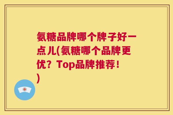 氨糖品牌哪个牌子好一点儿(氨糖哪个品牌更优？Top品牌推荐！)