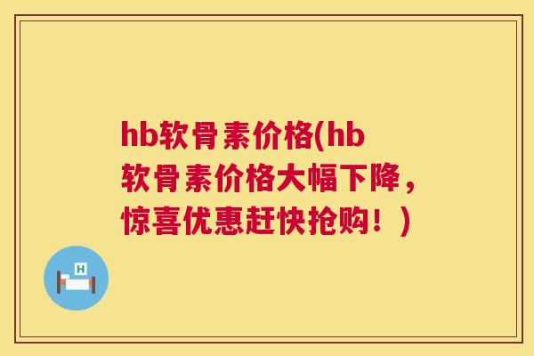 hb软骨素价格(hb软骨素价格大幅下降，惊喜优惠赶快抢购！)