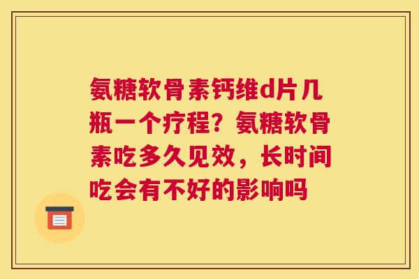 氨糖软骨素钙维d片几瓶一个疗程？氨糖软骨素吃多久见效，长时间吃会有不好的影响吗