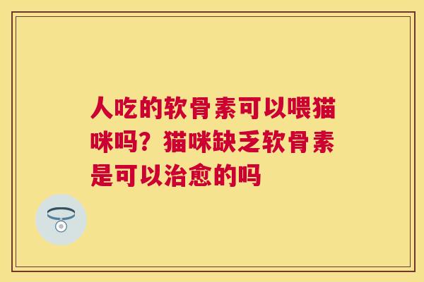 人吃的软骨素可以喂猫咪吗？猫咪缺乏软骨素是可以愈的吗