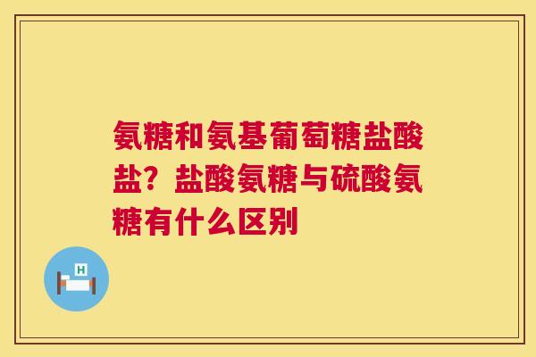 氨糖和氨基葡萄糖盐酸盐?盐酸氨糖与硫酸氨糖有什么区别 氨糖和氨基葡萄糖盐酸盐?盐酸氨糖与硫酸氨糖有什么区别