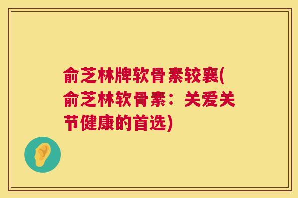 俞芝林牌软骨素较襄(俞芝林软骨素：关爱关节健康的首选)