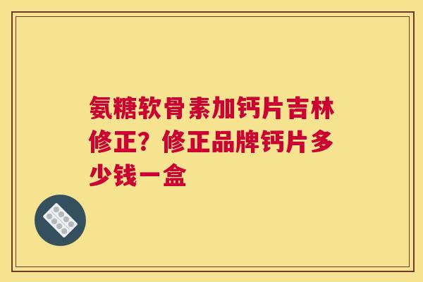 氨糖软骨素加钙片吉林修正？修正品牌钙片多少钱一盒