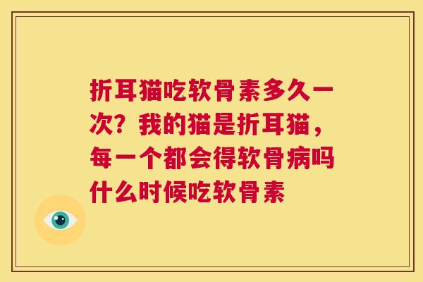 折耳猫吃软骨素多久一次？我的猫是折耳猫，每一个都会得软骨病吗什么时候吃软骨素