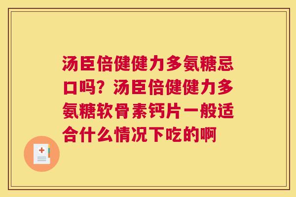 汤臣倍健健力多氨糖忌口吗？汤臣倍健健力多氨糖软骨素钙片一般适合什么情况下吃的啊