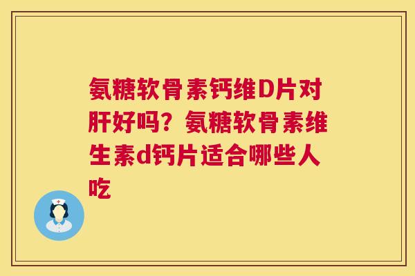 氨糖软骨素钙维D片对肝好吗？氨糖软骨素维生素d钙片适合哪些人吃