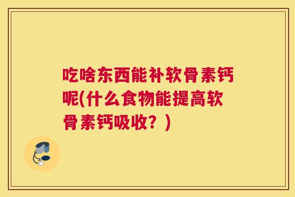 吃啥东西能补软骨素钙呢(什么食物能提高软骨素钙吸收？)