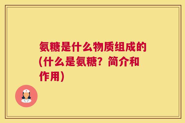 氨糖是什么物质组成的(什么是氨糖?简介和作用) 氨糖是什么物质组成的(什么是氨糖?简介和作用)