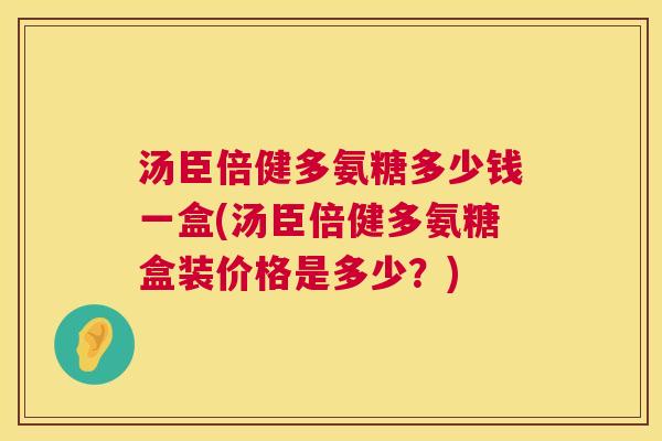 汤臣倍健多氨糖多少钱一盒(汤臣倍健多氨糖盒装价格是多少？)