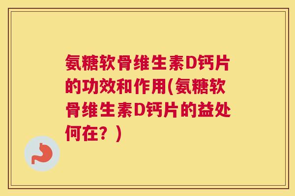氨糖软骨维生素D钙片的功效和作用(氨糖软骨维生素D钙片的益处何在？)
