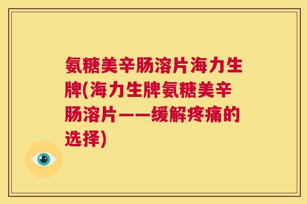 氨糖美辛肠溶片海力生牌(海力生牌氨糖美辛肠溶片——缓解的选择) 氨糖美辛肠溶片海力生牌(海力生牌氨糖美辛肠溶片——缓解的选择)