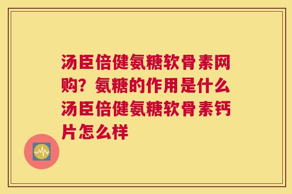 汤臣倍健氨糖软骨素网购？氨糖的作用是什么汤臣倍健氨糖软骨素钙片怎么样