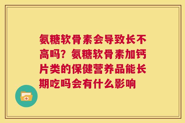 氨糖软骨素会导致长不高吗？氨糖软骨素加钙片类的保健营养品能长期吃吗会有什么影响