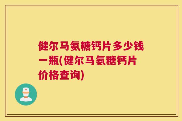 健尔马氨糖钙片多少钱一瓶(健尔马氨糖钙片价格查询) 健尔马氨糖钙片多少钱一瓶(健尔马氨糖钙片价格查询)