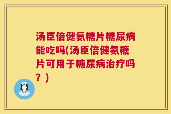 汤臣倍健氨糖片糖尿病能吃吗(汤臣倍健氨糖片可用于糖尿病治疗吗？)