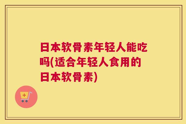 日本软骨素年轻人能吃吗(适合年轻人食用的日本软骨素) 日本软骨素年轻人能吃吗(适合年轻人食用的日本软骨素)