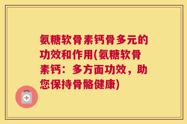 氨糖软骨素钙骨多元的功效和作用(氨糖软骨素钙：多方面功效，助您保持骨骼健康)