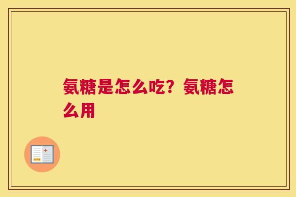 氨糖是怎么吃？氨糖怎么用