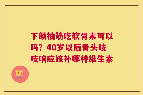 下颌抽筋吃软骨素可以吗?40岁以后骨头吱吱响应该补哪种维生素 下颌抽筋吃软骨素可以吗?40岁以后骨头吱吱响应该补哪种维生素