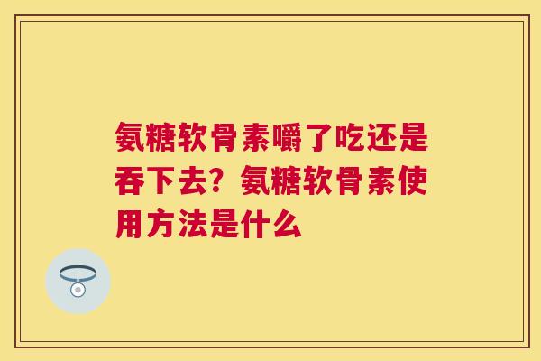 氨糖软骨素嚼了吃还是吞下去?氨糖软骨素使用方法是什么