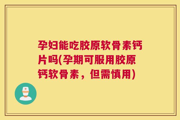 孕妇能吃胶原软骨素钙片吗(孕期可服用胶原钙软骨素,但需慎用)