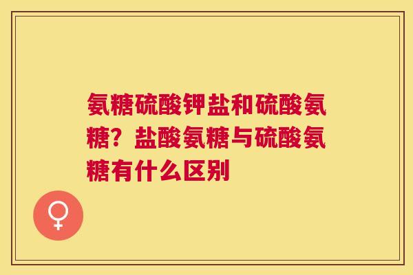 氨糖硫酸钾盐和硫酸氨糖？盐酸氨糖与硫酸氨糖有什么区别