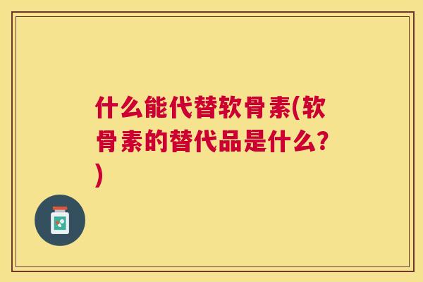 什么能代替软骨素(软骨素的替代品是什么？)