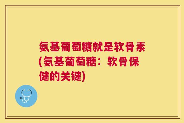 氨基葡萄糖就是软骨素(氨基葡萄糖：软骨保健的关键)