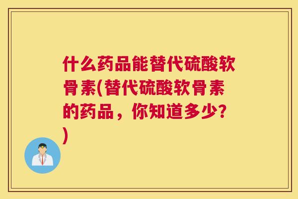 什么药品能替代硫酸软骨素(替代硫酸软骨素的药品，你知道多少？)