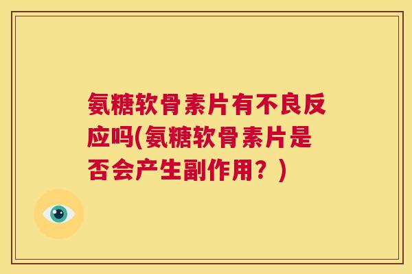氨糖软骨素片有不良反应吗(氨糖软骨素片是否会产生副作用？)