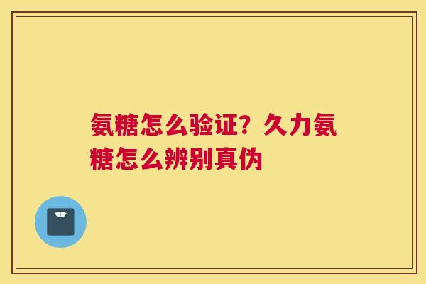 氨糖怎么验证？久力氨糖怎么辨别真伪