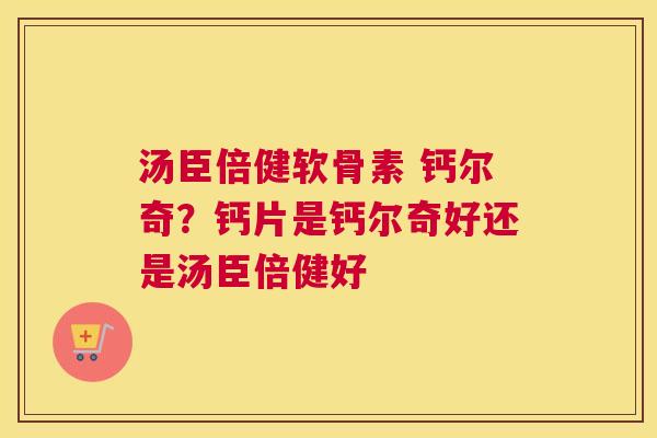 汤臣倍健软骨素 钙尔奇？钙片是钙尔奇好还是汤臣倍健好