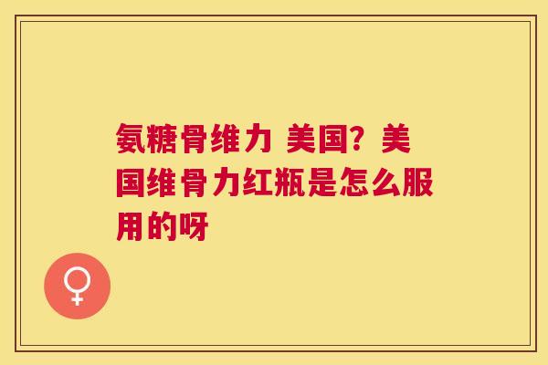 氨糖骨维力 美国？美国维骨力红瓶是怎么服用的呀
