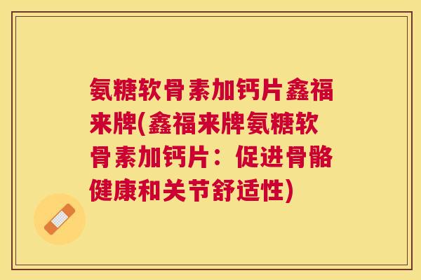 氨糖软骨素加钙片鑫福来牌(鑫福来牌氨糖软骨素加钙片:促进骨骼健康和关节舒适性) 氨糖软骨素加钙片鑫福来牌(鑫福来牌氨糖软骨素加钙片:促进骨骼健康和关节舒适性)