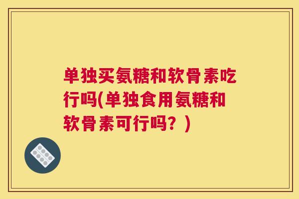 单独买氨糖和软骨素吃行吗(单独食用氨糖和软骨素可行吗？)